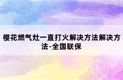 樱花燃气灶一直打火解决方法解决方法-全国联保