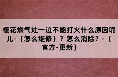 樱花燃气灶一边不能打火什么原因呢儿-（怎么维修）？怎么消除？-（官方-更新）