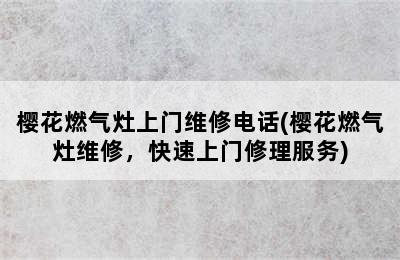 樱花燃气灶上门维修电话(樱花燃气灶维修，快速上门修理服务)