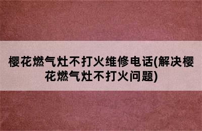 樱花燃气灶不打火维修电话(解决樱花燃气灶不打火问题)