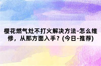 樱花燃气灶不打火解决方法-怎么维修，从那方面入手？(今日-推荐)