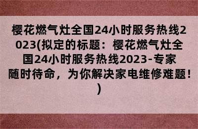 樱花燃气灶全国24小时服务热线2023(拟定的标题：樱花燃气灶全国24小时服务热线2023-专家随时待命，为你解决家电维修难题！)