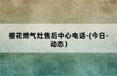 樱花燃气灶售后中心电话-(今日-动态）