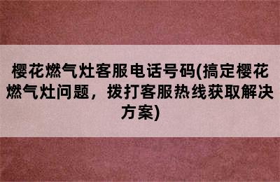 樱花燃气灶客服电话号码(搞定樱花燃气灶问题，拨打客服热线获取解决方案)