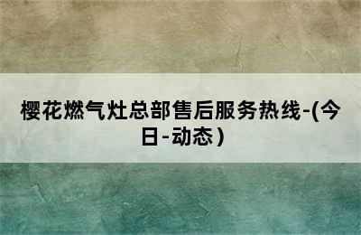 樱花燃气灶总部售后服务热线-(今日-动态）