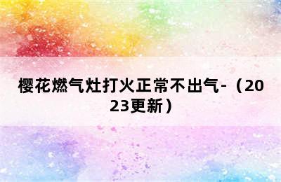 樱花燃气灶打火正常不出气-（2023更新）