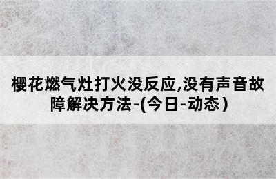 樱花燃气灶打火没反应,没有声音故障解决方法-(今日-动态）