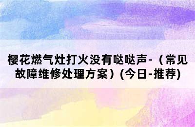 樱花燃气灶打火没有哒哒声-（常见故障维修处理方案）(今日-推荐)