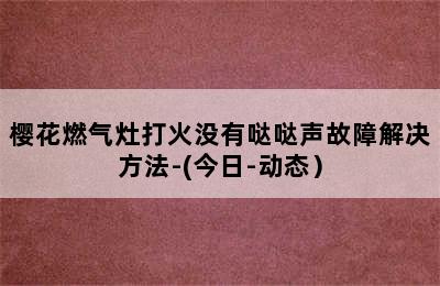 樱花燃气灶打火没有哒哒声故障解决方法-(今日-动态）