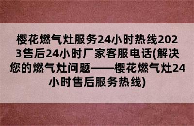 樱花燃气灶服务24小时热线2023售后24小时厂家客服电话(解决您的燃气灶问题——樱花燃气灶24小时售后服务热线)