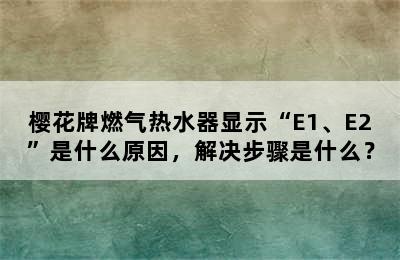 樱花牌燃气热水器显示“E1、E2”是什么原因，解决步骤是什么？