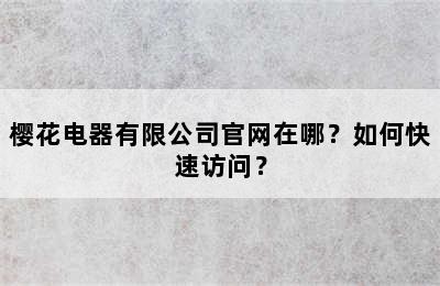 樱花电器有限公司官网在哪？如何快速访问？