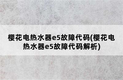 樱花电热水器e5故障代码(樱花电热水器e5故障代码解析)