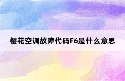 樱花空调故障代码F6是什么意思