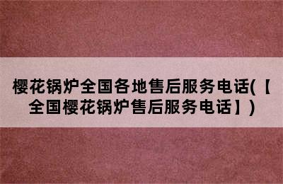 樱花锅炉全国各地售后服务电话(【全国樱花锅炉售后服务电话】)