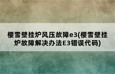 樱雪壁挂炉风压故障e3(樱雪壁挂炉故障解决办法E3错误代码)