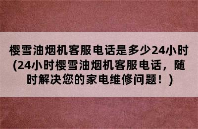 樱雪油烟机客服电话是多少24小时(24小时樱雪油烟机客服电话，随时解决您的家电维修问题！)