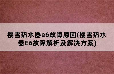 樱雪热水器e6故障原因(樱雪热水器E6故障解析及解决方案)