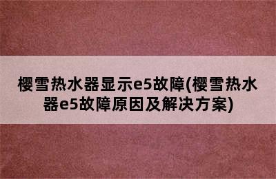 樱雪热水器显示e5故障(樱雪热水器e5故障原因及解决方案)