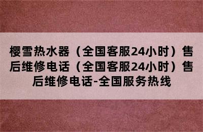 樱雪热水器（全国客服24小时）售后维修电话（全国客服24小时）售后维修电话-全国服务热线