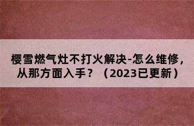 樱雪燃气灶不打火解决-怎么维修，从那方面入手？（2023已更新）