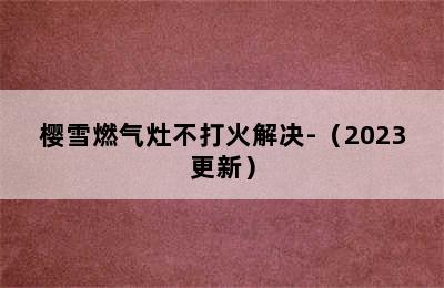 樱雪燃气灶不打火解决-（2023更新）