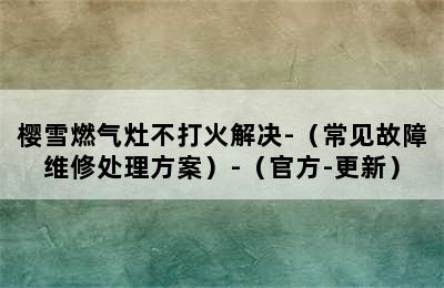 樱雪燃气灶不打火解决-（常见故障维修处理方案）-（官方-更新）