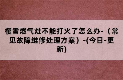 樱雪燃气灶不能打火了怎么办-（常见故障维修处理方案）-(今日-更新)