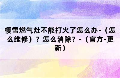 樱雪燃气灶不能打火了怎么办-（怎么维修）？怎么消除？-（官方-更新）