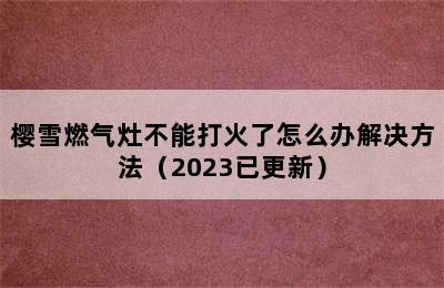 樱雪燃气灶不能打火了怎么办解决方法（2023已更新）