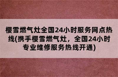 樱雪燃气灶全国24小时服务网点热线(携手樱雪燃气灶，全国24小时专业维修服务热线开通)