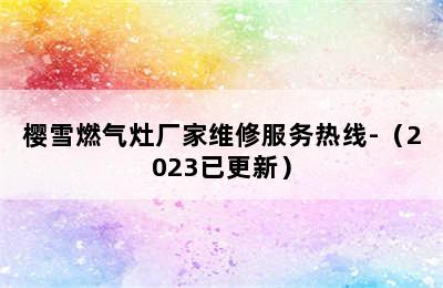 樱雪燃气灶厂家维修服务热线-（2023已更新）