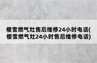 樱雪燃气灶售后维修24小时电话(樱雪燃气灶24小时售后维修电话)