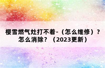 樱雪燃气灶打不着-（怎么维修）？怎么消除？（2023更新）