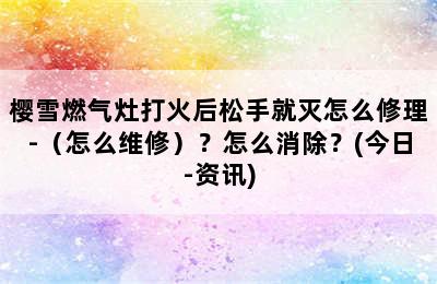 樱雪燃气灶打火后松手就灭怎么修理-（怎么维修）？怎么消除？(今日-资讯)