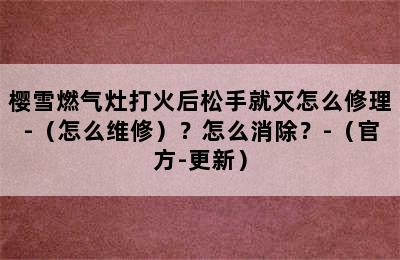 樱雪燃气灶打火后松手就灭怎么修理-（怎么维修）？怎么消除？-（官方-更新）