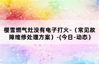 樱雪燃气灶没有电子打火-（常见故障维修处理方案）-(今日-动态）