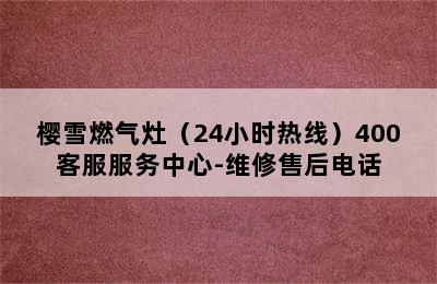 樱雪燃气灶（24小时热线）400客服服务中心-维修售后电话