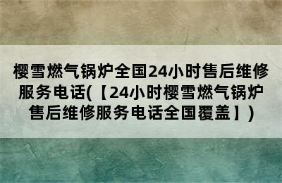 樱雪燃气锅炉全国24小时售后维修服务电话(【24小时樱雪燃气锅炉售后维修服务电话全国覆盖】)