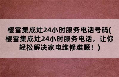 樱雪集成灶24小时服务电话号码(樱雪集成灶24小时服务电话，让你轻松解决家电维修难题！)