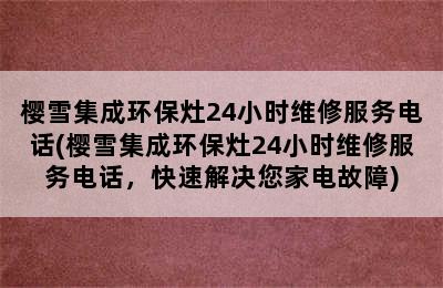 樱雪集成环保灶24小时维修服务电话(樱雪集成环保灶24小时维修服务电话，快速解决您家电故障)