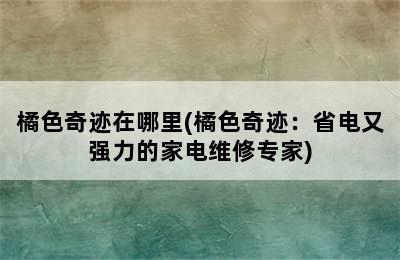 橘色奇迹在哪里(橘色奇迹：省电又强力的家电维修专家)