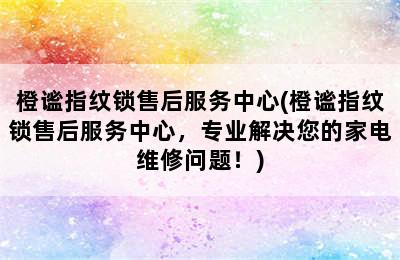 橙谧指纹锁售后服务中心(橙谧指纹锁售后服务中心，专业解决您的家电维修问题！)