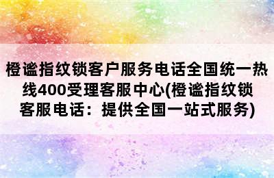 橙谧指纹锁客户服务电话全国统一热线400受理客服中心(橙谧指纹锁客服电话：提供全国一站式服务)