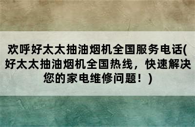 欢呼好太太抽油烟机全国服务电话(好太太抽油烟机全国热线，快速解决您的家电维修问题！)