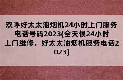 欢呼好太太油烟机24小时上门服务电话号码2023(全天候24小时上门维修，好太太油烟机服务电话2023)