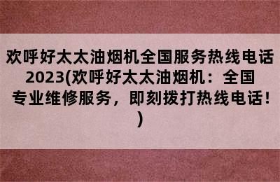 欢呼好太太油烟机全国服务热线电话2023(欢呼好太太油烟机：全国专业维修服务，即刻拨打热线电话！)