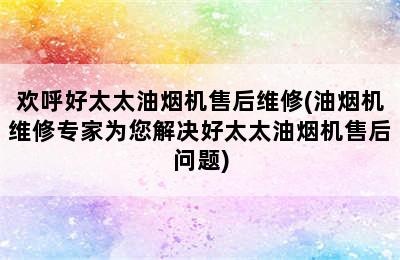 欢呼好太太油烟机售后维修(油烟机维修专家为您解决好太太油烟机售后问题)