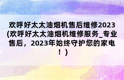 欢呼好太太油烟机售后维修2023(欢呼好太太油烟机维修服务_专业售后，2023年始终守护您的家电！)