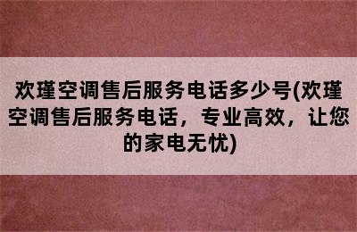 欢瑾空调售后服务电话多少号(欢瑾空调售后服务电话，专业高效，让您的家电无忧)